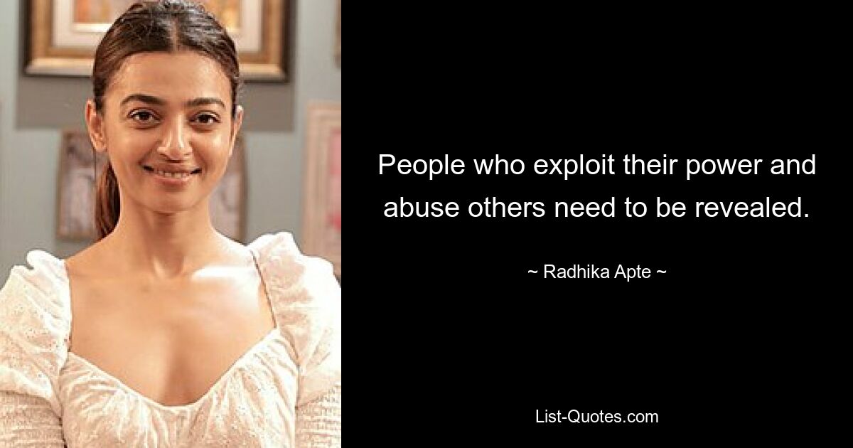 People who exploit their power and abuse others need to be revealed. — © Radhika Apte