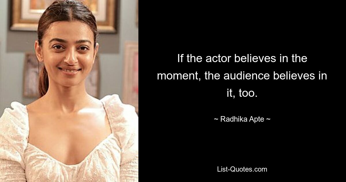 If the actor believes in the moment, the audience believes in it, too. — © Radhika Apte