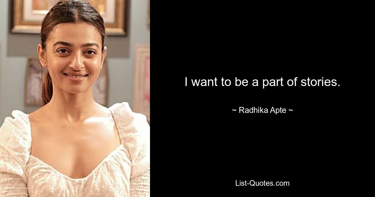 I want to be a part of stories. — © Radhika Apte