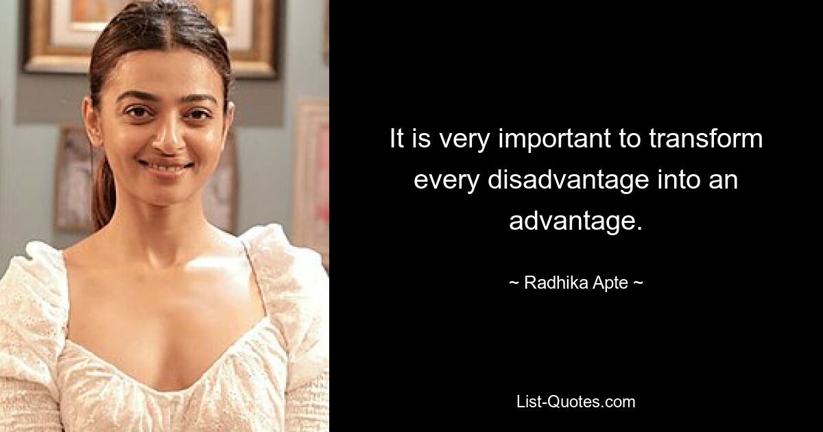 It is very important to transform every disadvantage into an advantage. — © Radhika Apte