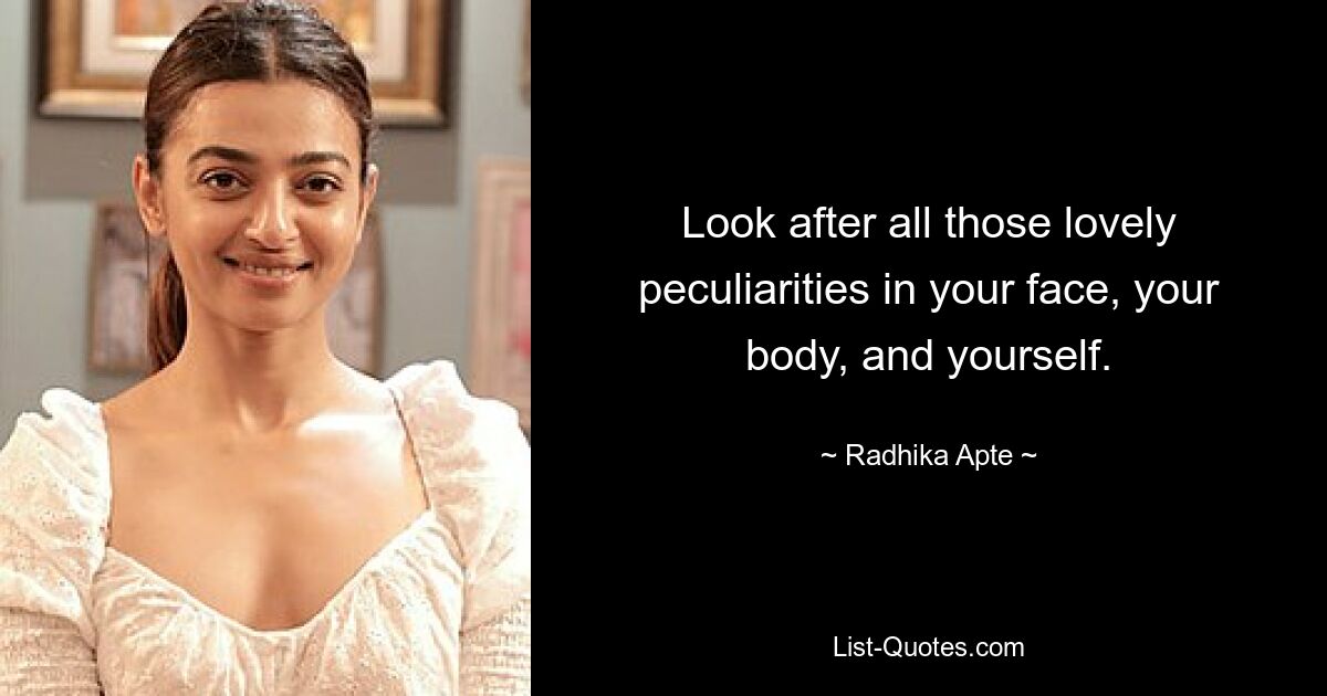 Look after all those lovely peculiarities in your face, your body, and yourself. — © Radhika Apte