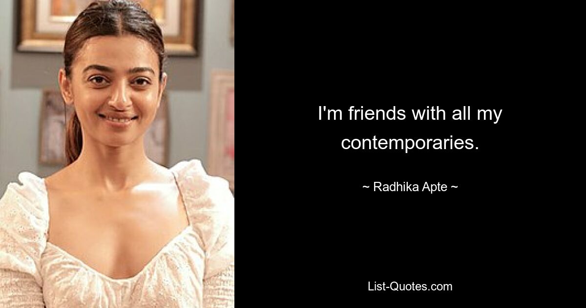 I'm friends with all my contemporaries. — © Radhika Apte