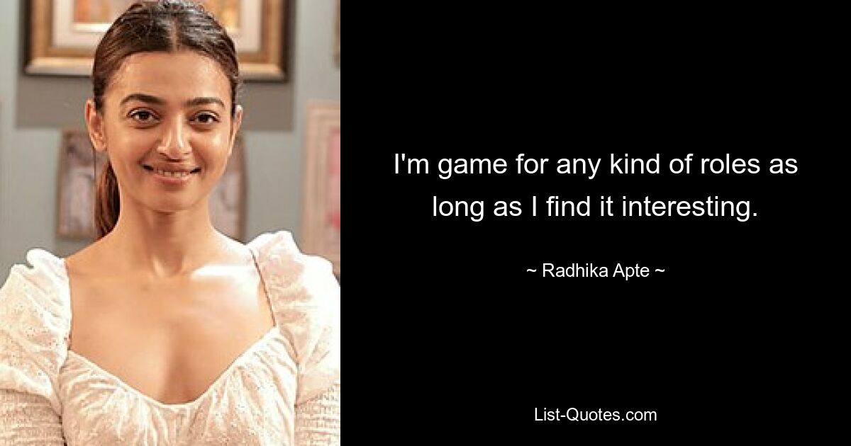 I'm game for any kind of roles as long as I find it interesting. — © Radhika Apte