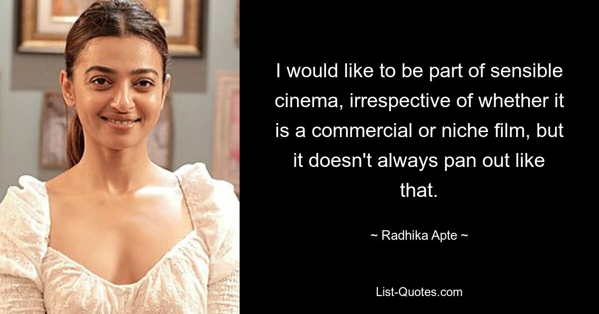 I would like to be part of sensible cinema, irrespective of whether it is a commercial or niche film, but it doesn't always pan out like that. — © Radhika Apte