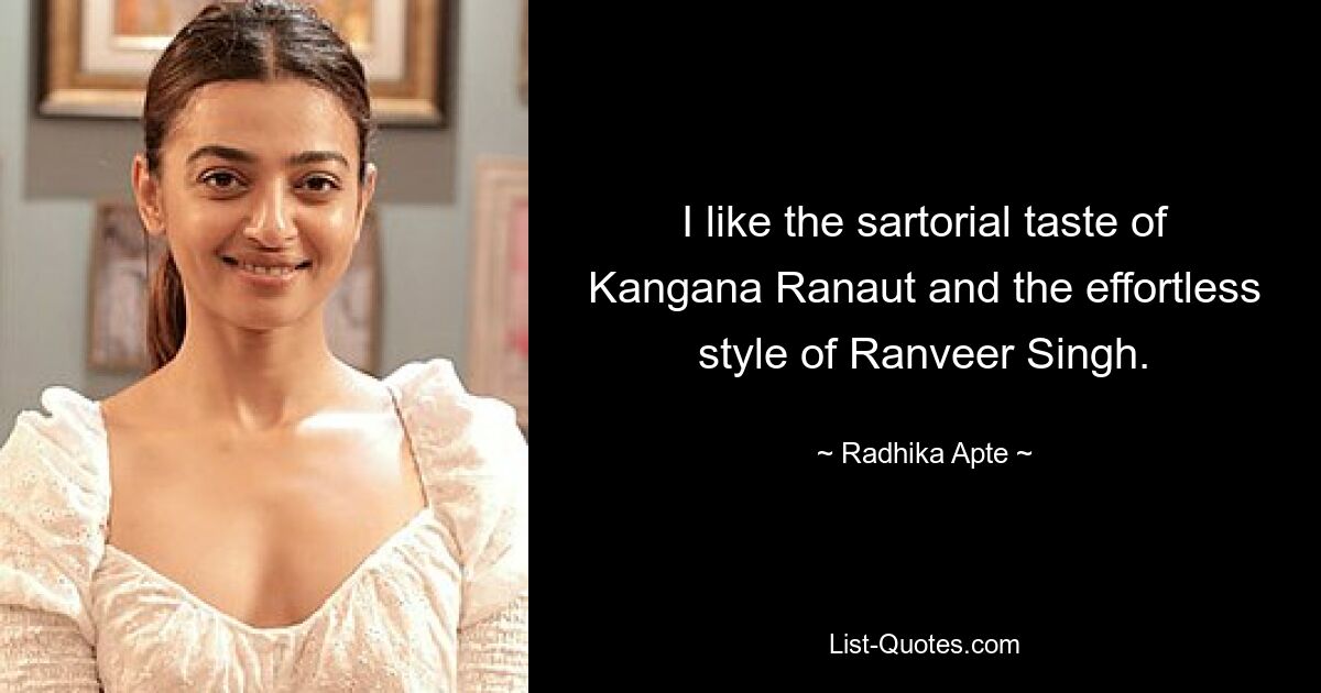 I like the sartorial taste of Kangana Ranaut and the effortless style of Ranveer Singh. — © Radhika Apte