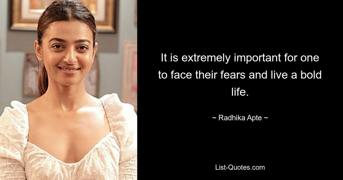 It is extremely important for one to face their fears and live a bold life. — © Radhika Apte