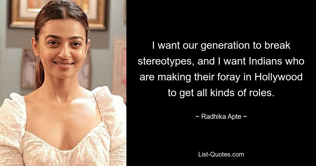 I want our generation to break stereotypes, and I want Indians who are making their foray in Hollywood to get all kinds of roles. — © Radhika Apte