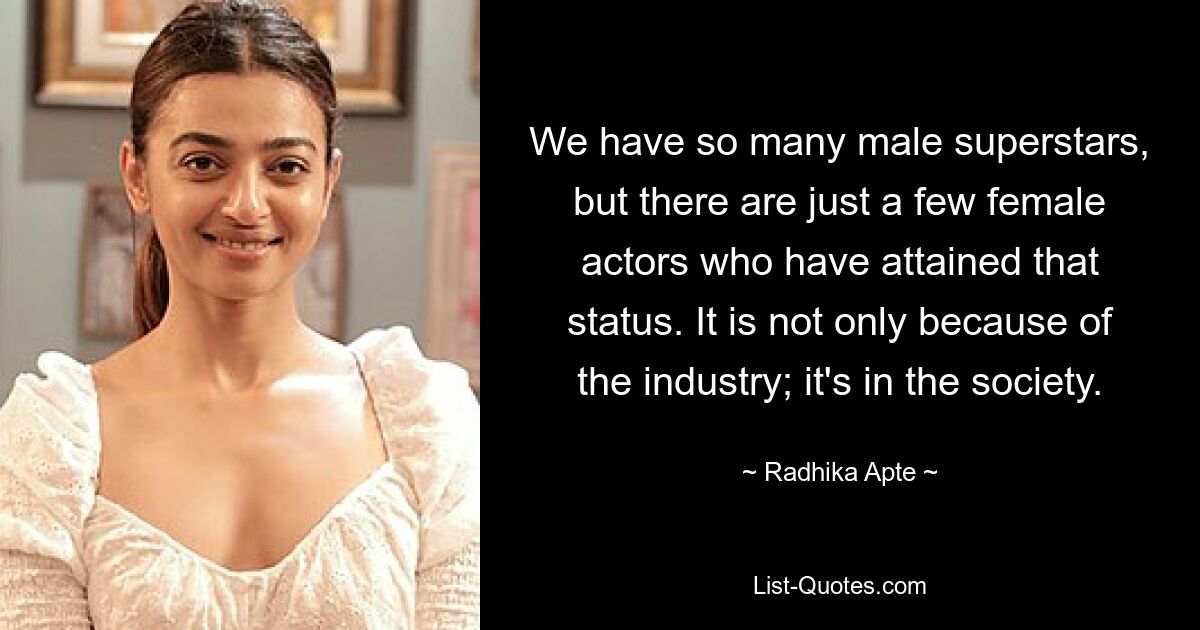 We have so many male superstars, but there are just a few female actors who have attained that status. It is not only because of the industry; it's in the society. — © Radhika Apte