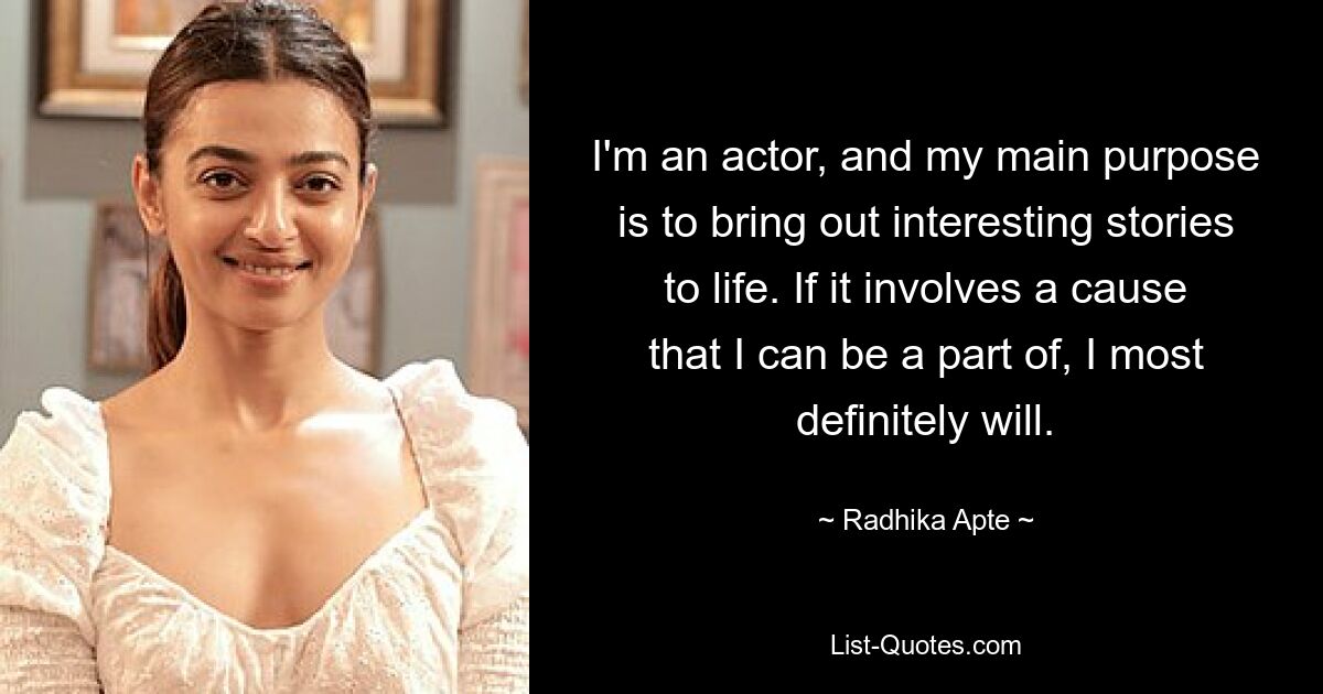 I'm an actor, and my main purpose is to bring out interesting stories to life. If it involves a cause that I can be a part of, I most definitely will. — © Radhika Apte