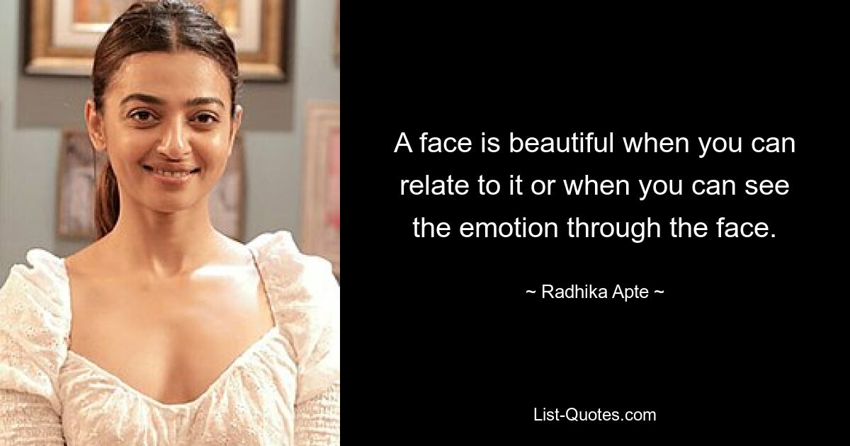 A face is beautiful when you can relate to it or when you can see the emotion through the face. — © Radhika Apte