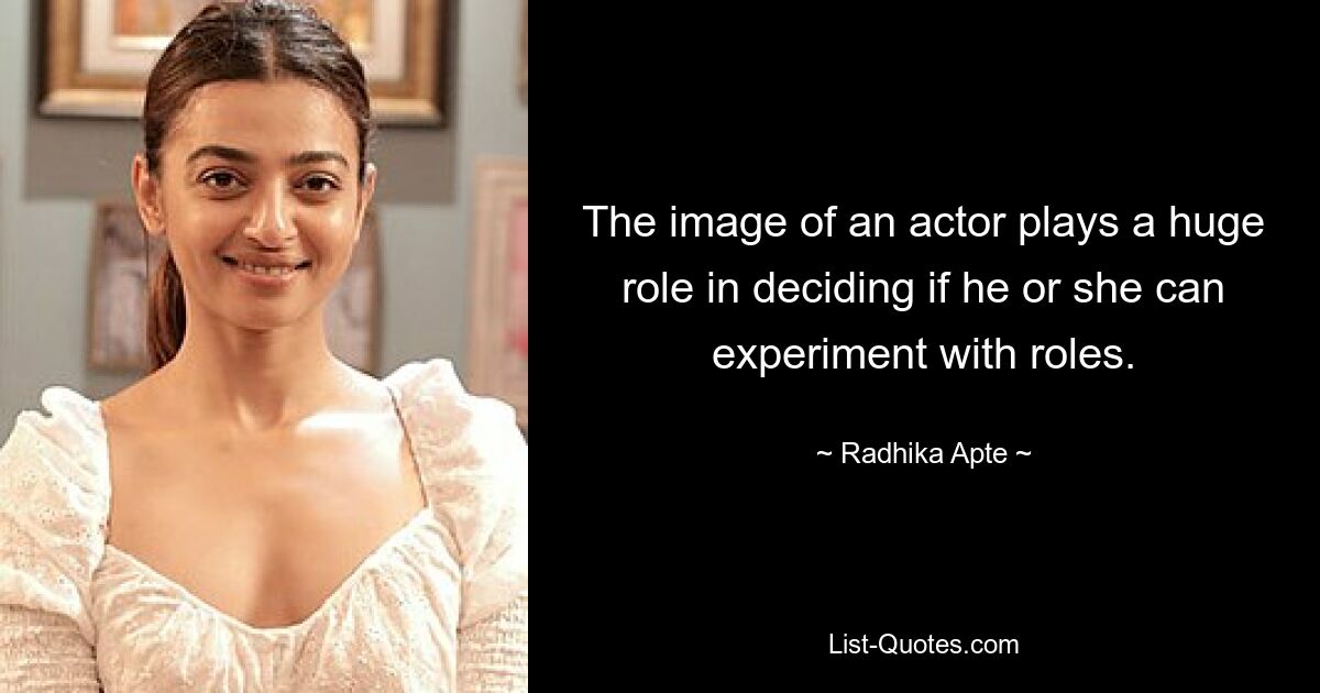 The image of an actor plays a huge role in deciding if he or she can experiment with roles. — © Radhika Apte