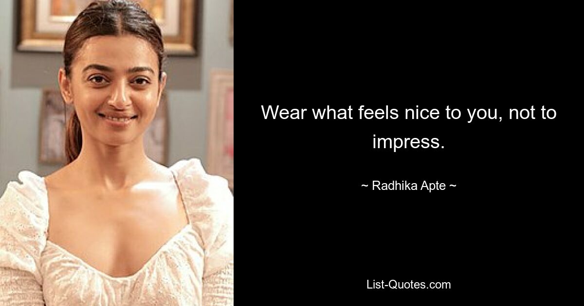 Wear what feels nice to you, not to impress. — © Radhika Apte