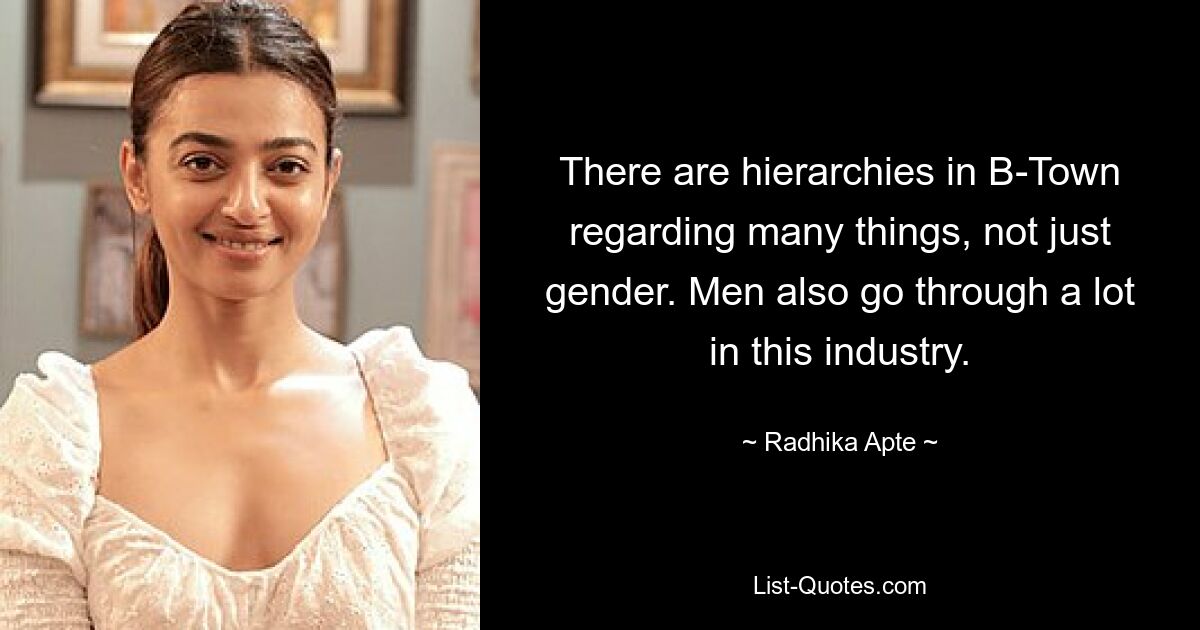 There are hierarchies in B-Town regarding many things, not just gender. Men also go through a lot in this industry. — © Radhika Apte