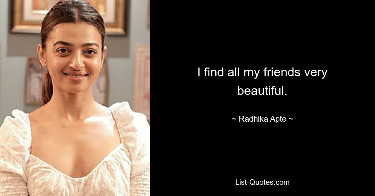 I find all my friends very beautiful. — © Radhika Apte