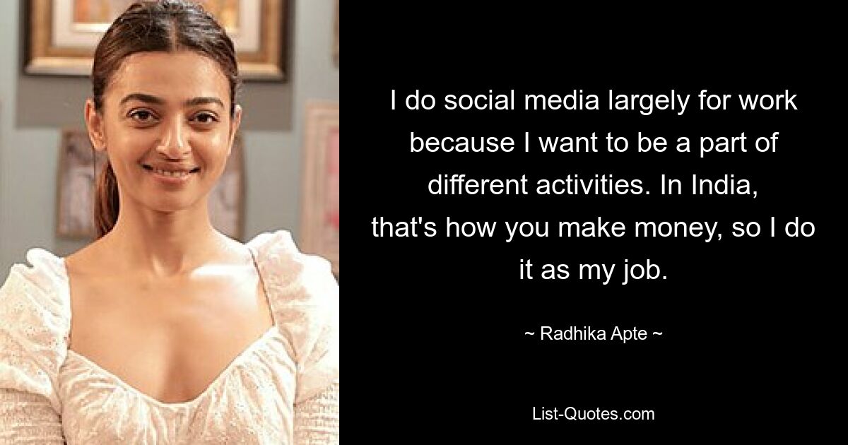 I do social media largely for work because I want to be a part of different activities. In India, that's how you make money, so I do it as my job. — © Radhika Apte