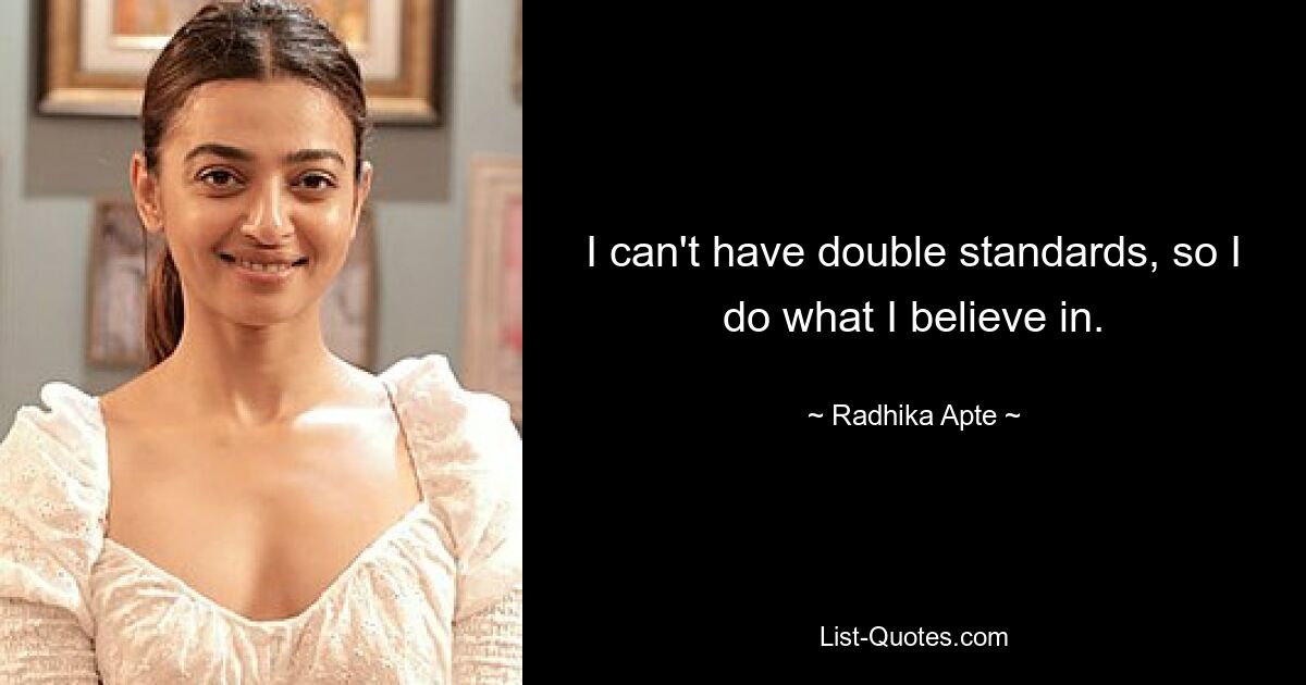 I can't have double standards, so I do what I believe in. — © Radhika Apte