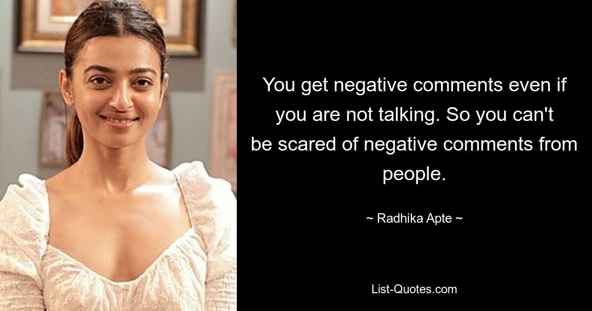 You get negative comments even if you are not talking. So you can't be scared of negative comments from people. — © Radhika Apte