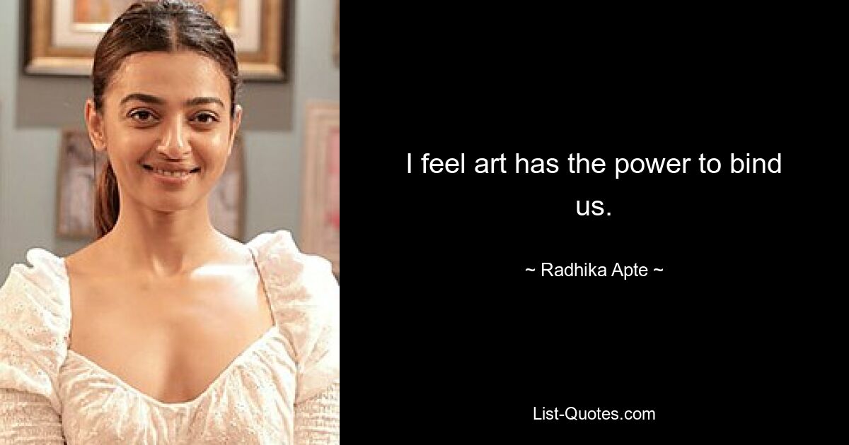 I feel art has the power to bind us. — © Radhika Apte