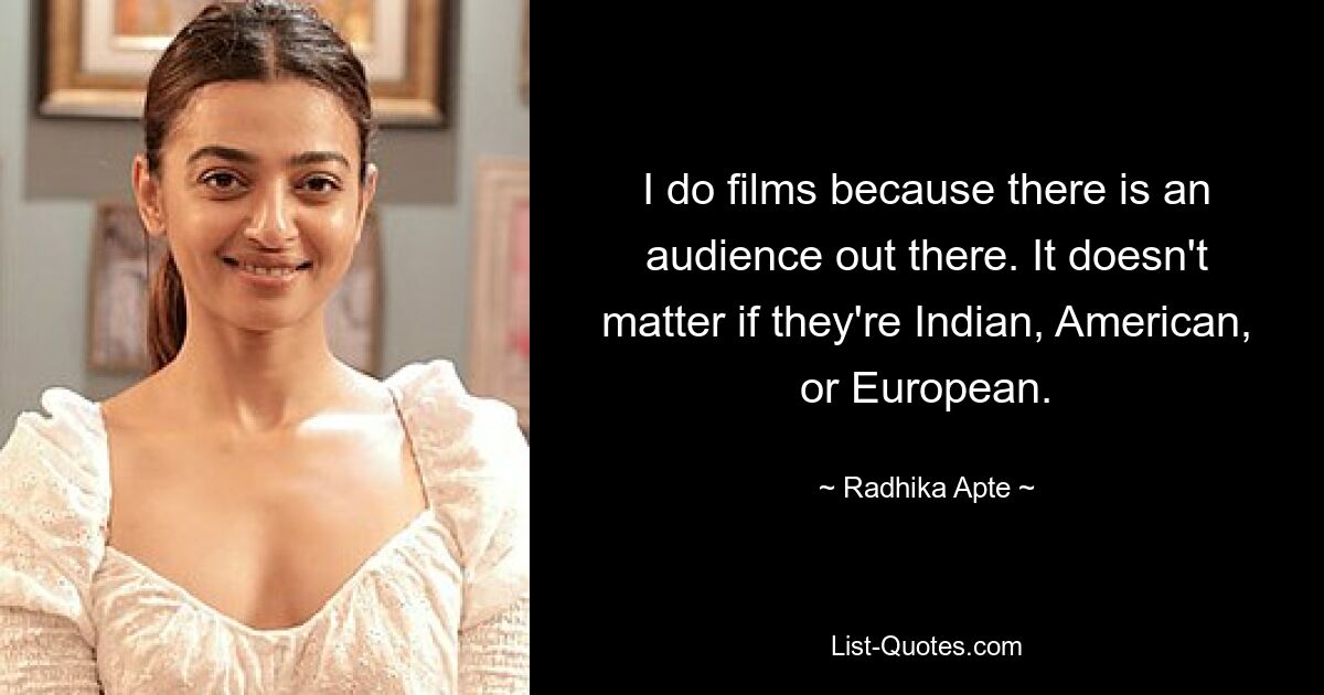 I do films because there is an audience out there. It doesn't matter if they're Indian, American, or European. — © Radhika Apte