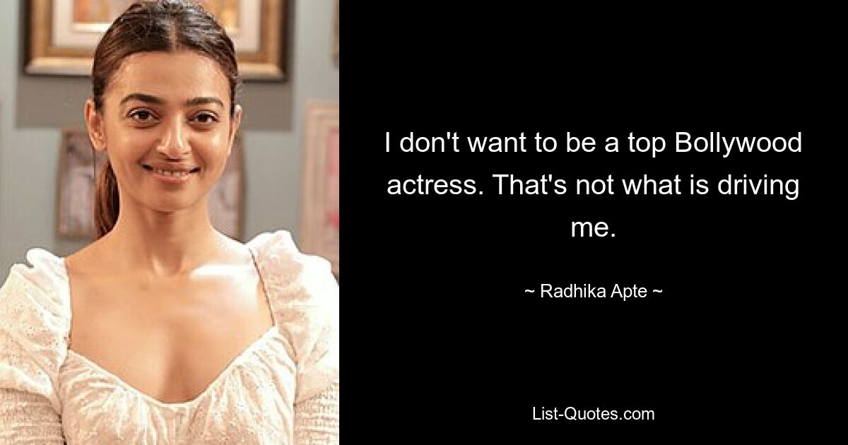 I don't want to be a top Bollywood actress. That's not what is driving me. — © Radhika Apte