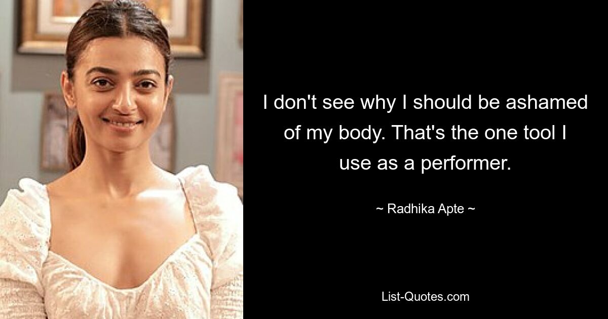 I don't see why I should be ashamed of my body. That's the one tool I use as a performer. — © Radhika Apte