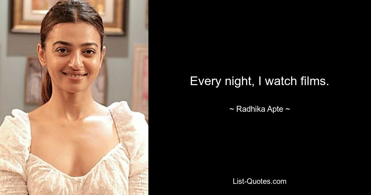 Every night, I watch films. — © Radhika Apte