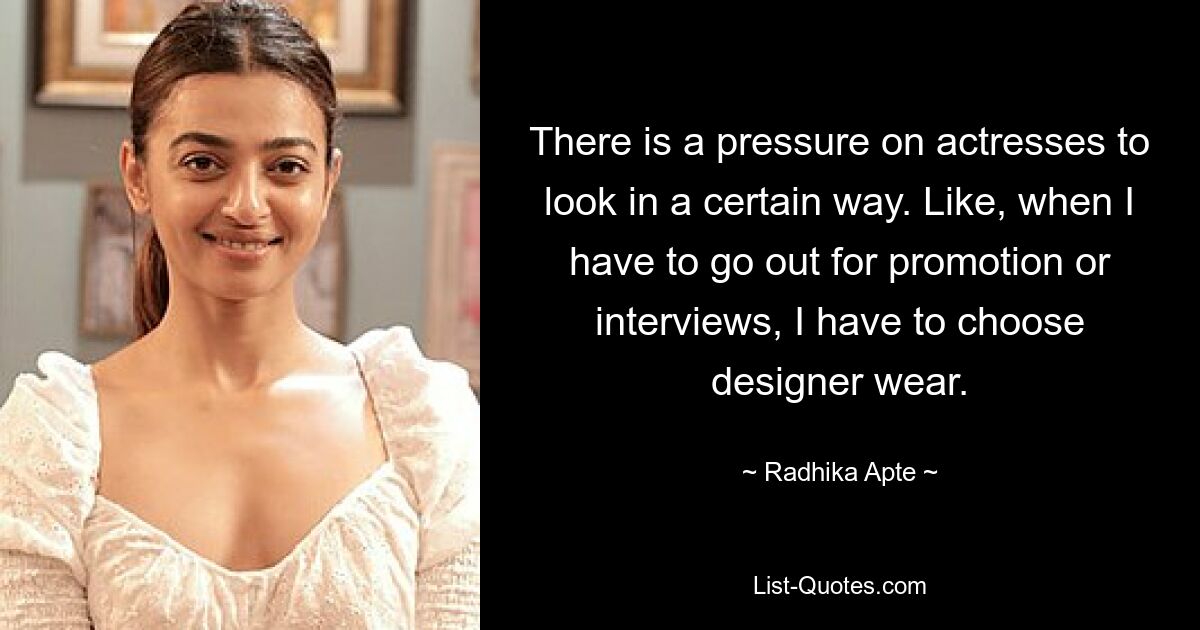 There is a pressure on actresses to look in a certain way. Like, when I have to go out for promotion or interviews, I have to choose designer wear. — © Radhika Apte