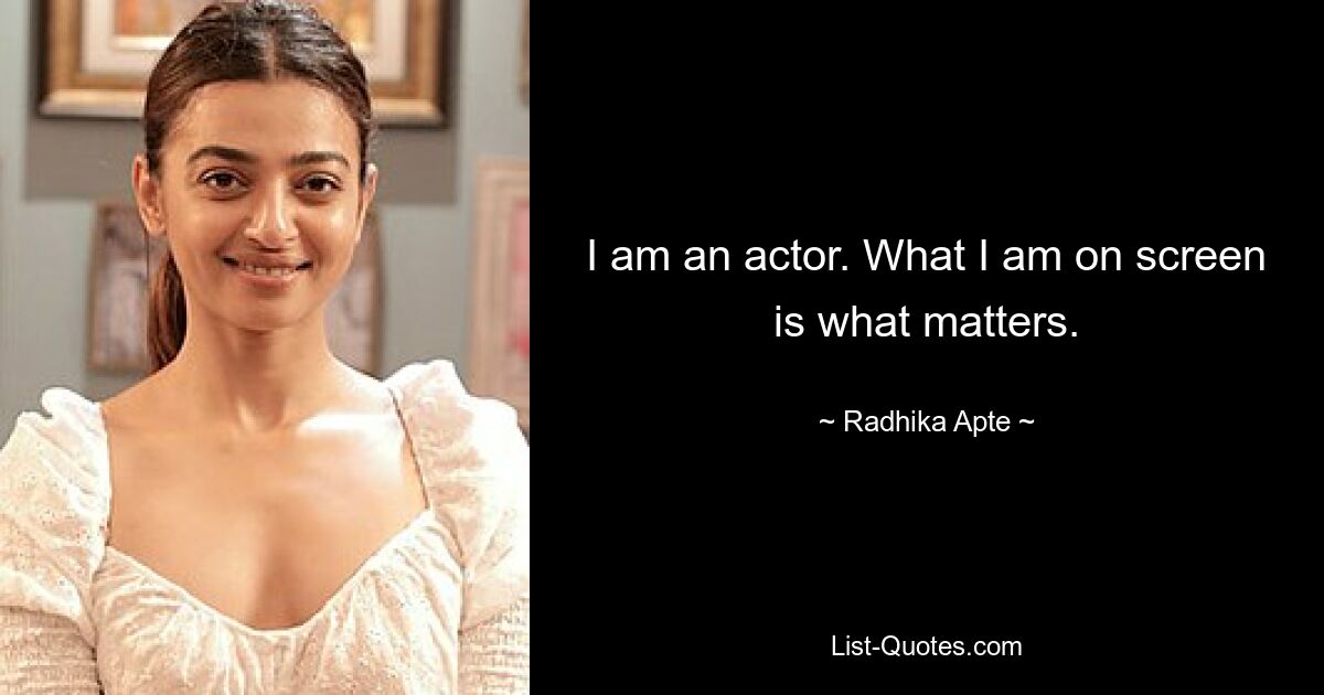 I am an actor. What I am on screen is what matters. — © Radhika Apte