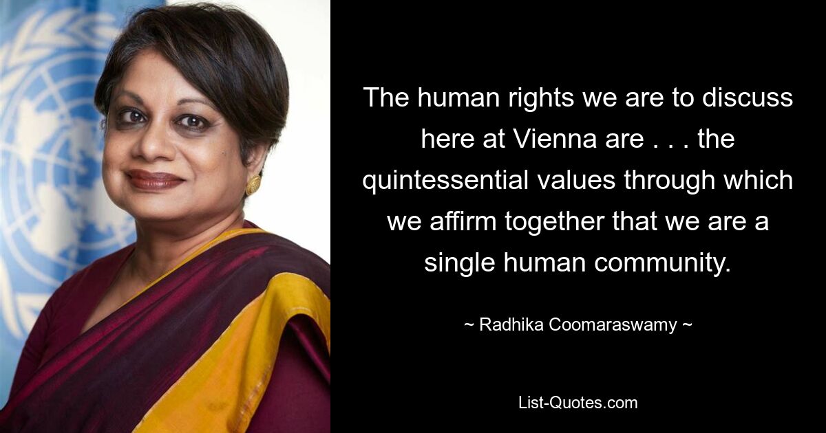 The human rights we are to discuss here at Vienna are . . . the quintessential values through which we affirm together that we are a single human community. — © Radhika Coomaraswamy