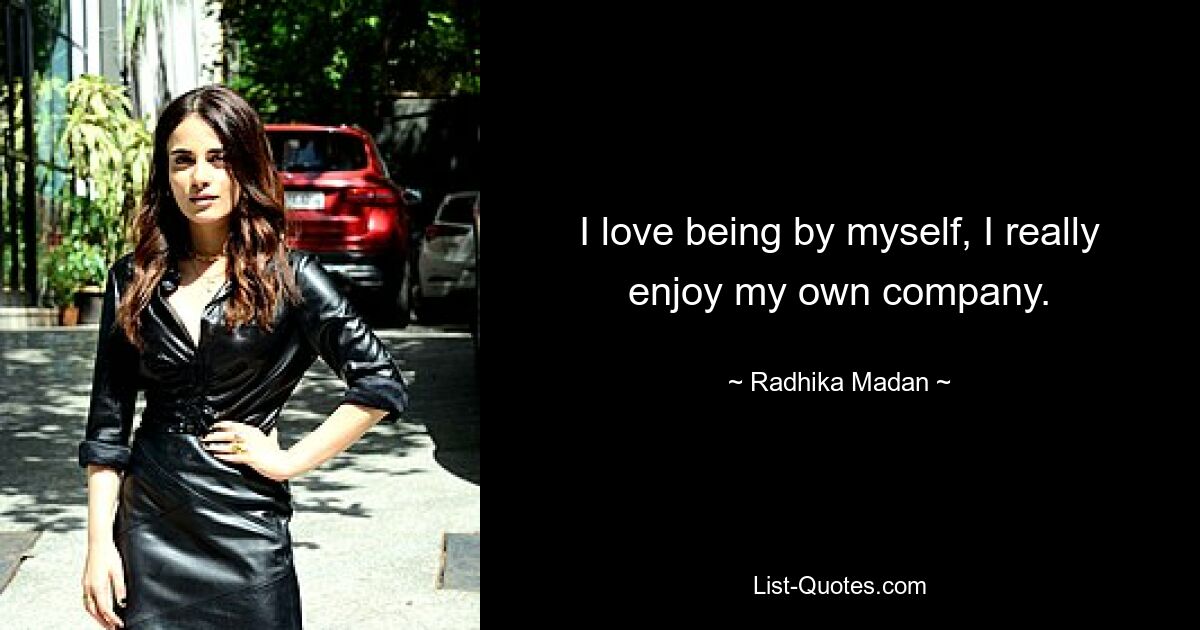 I love being by myself, I really enjoy my own company. — © Radhika Madan