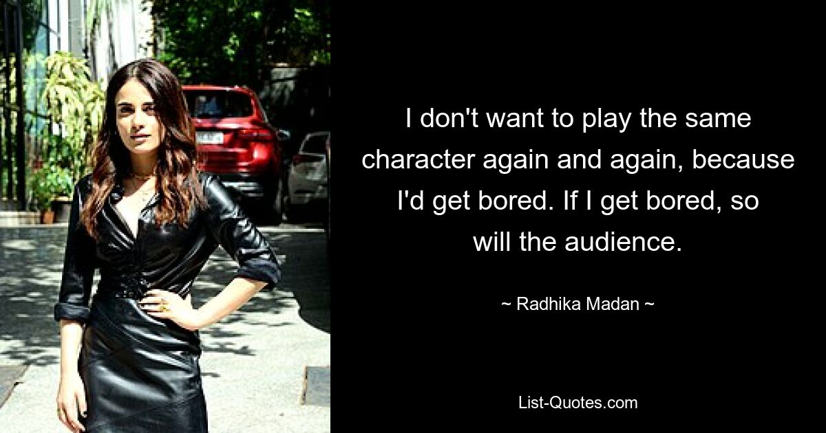 I don't want to play the same character again and again, because I'd get bored. If I get bored, so will the audience. — © Radhika Madan