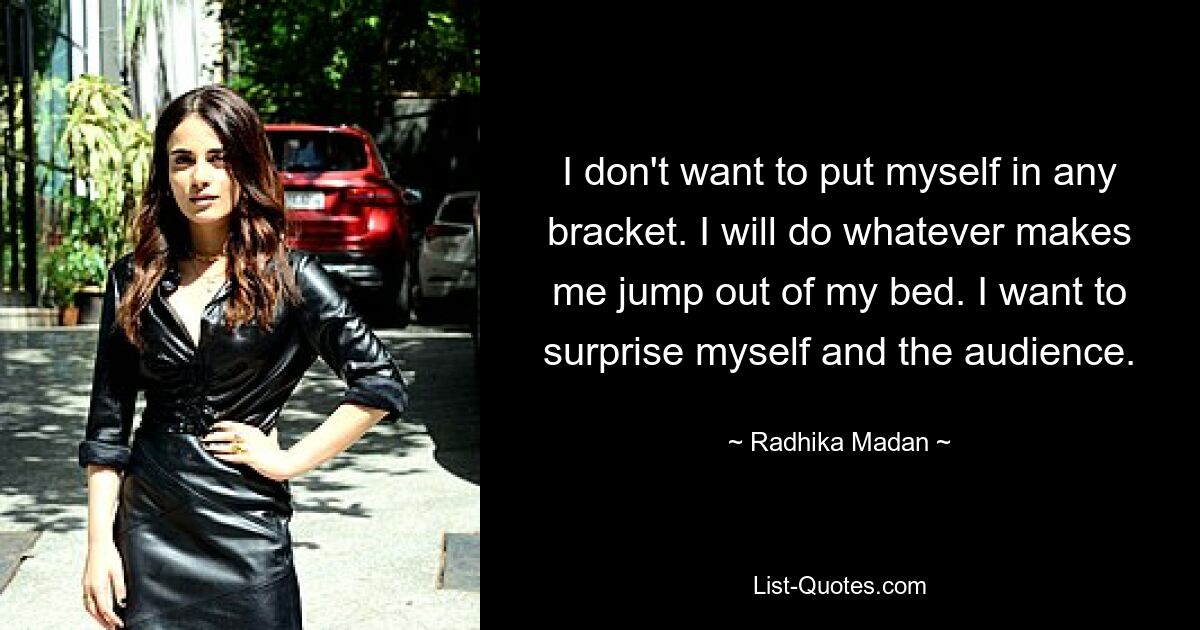 I don't want to put myself in any bracket. I will do whatever makes me jump out of my bed. I want to surprise myself and the audience. — © Radhika Madan