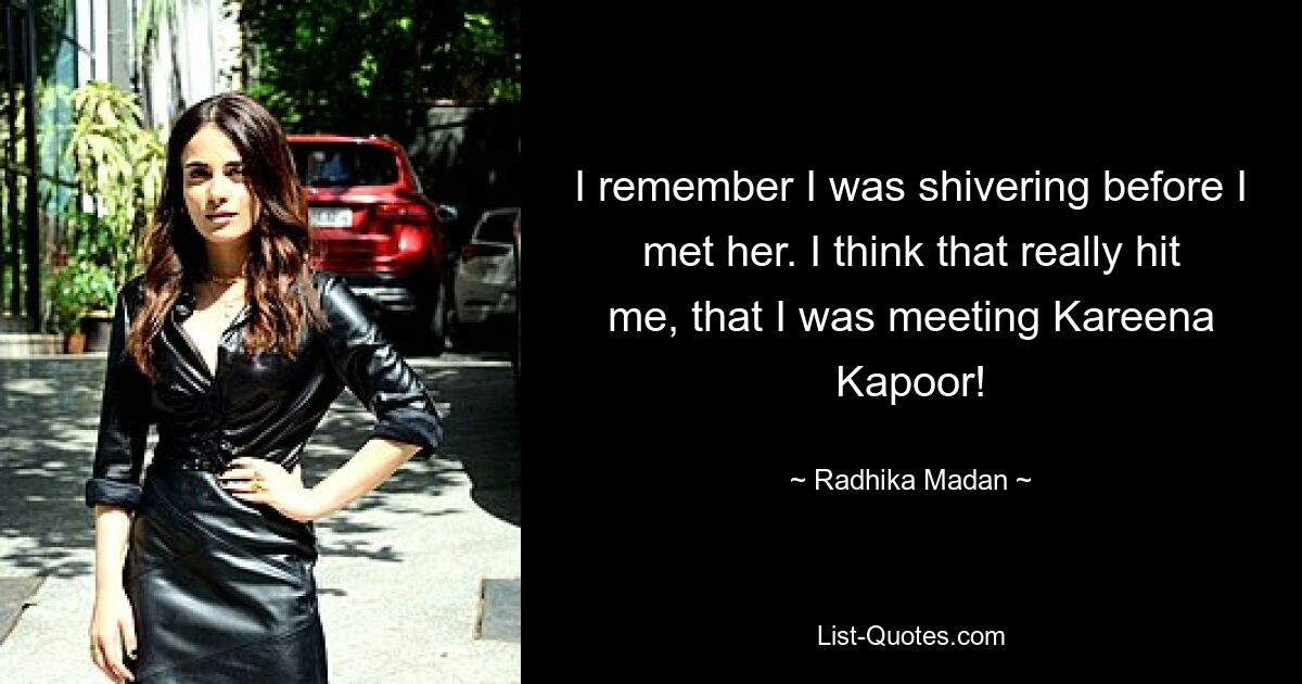 I remember I was shivering before I met her. I think that really hit me, that I was meeting Kareena Kapoor! — © Radhika Madan