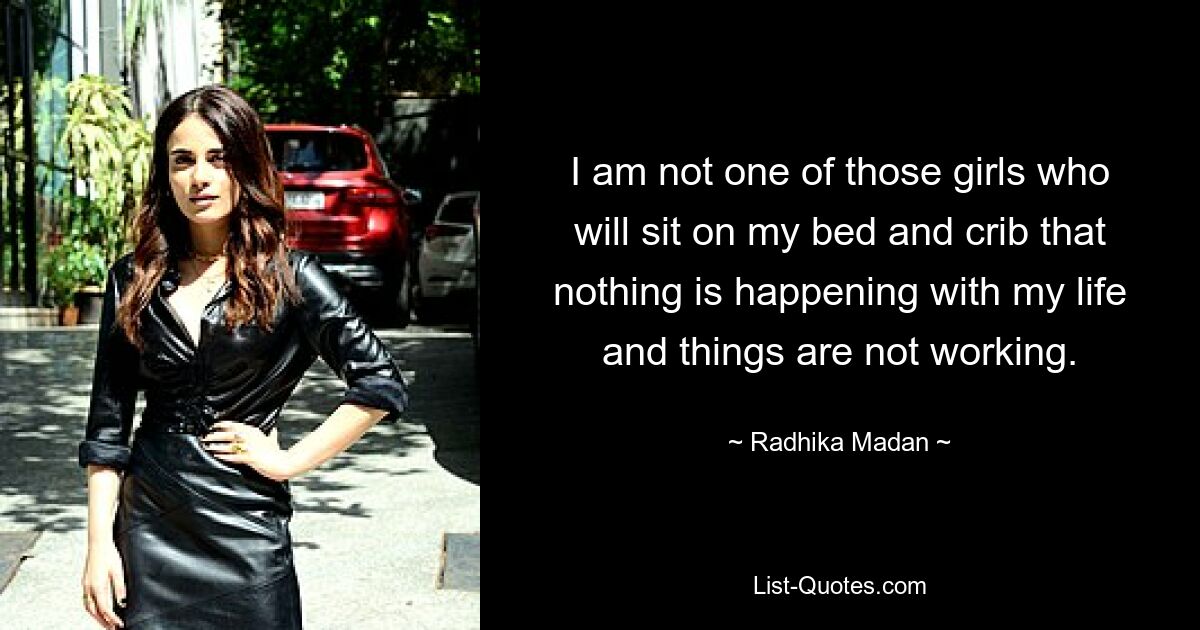 I am not one of those girls who will sit on my bed and crib that nothing is happening with my life and things are not working. — © Radhika Madan