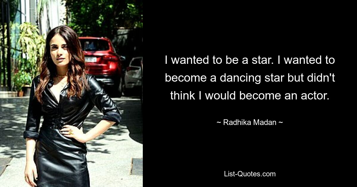 I wanted to be a star. I wanted to become a dancing star but didn't think I would become an actor. — © Radhika Madan