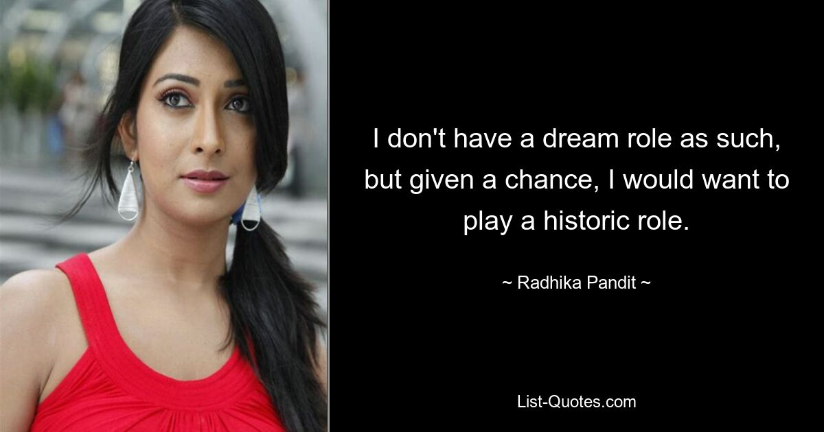 I don't have a dream role as such, but given a chance, I would want to play a historic role. — © Radhika Pandit