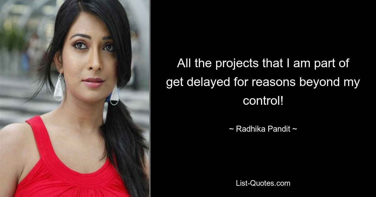 All the projects that I am part of get delayed for reasons beyond my control! — © Radhika Pandit