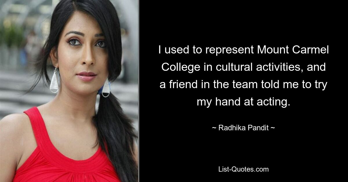 I used to represent Mount Carmel College in cultural activities, and a friend in the team told me to try my hand at acting. — © Radhika Pandit