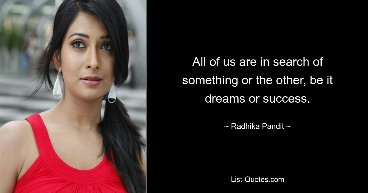 All of us are in search of something or the other, be it dreams or success. — © Radhika Pandit