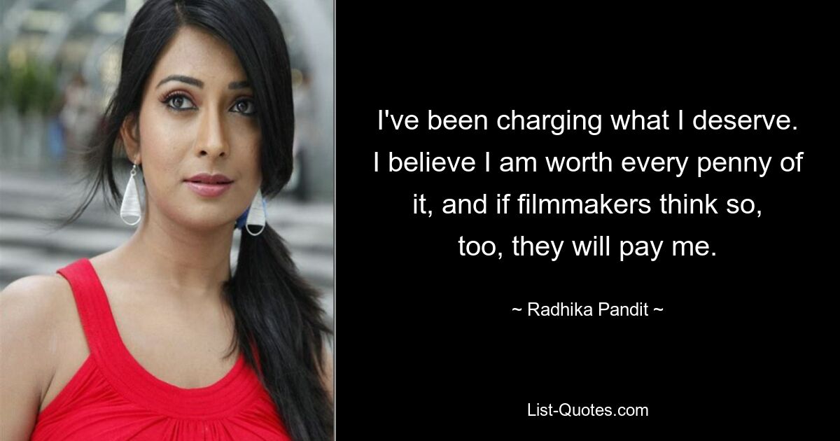 I've been charging what I deserve. I believe I am worth every penny of it, and if filmmakers think so, too, they will pay me. — © Radhika Pandit