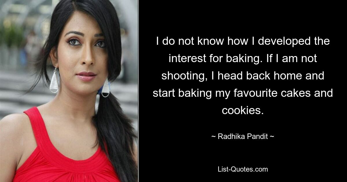 I do not know how I developed the interest for baking. If I am not shooting, I head back home and start baking my favourite cakes and cookies. — © Radhika Pandit