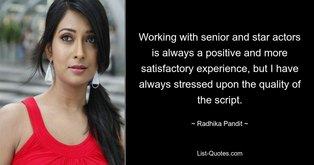 Working with senior and star actors is always a positive and more satisfactory experience, but I have always stressed upon the quality of the script. — © Radhika Pandit