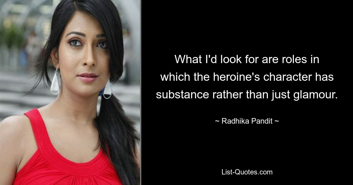 What I'd look for are roles in which the heroine's character has substance rather than just glamour. — © Radhika Pandit