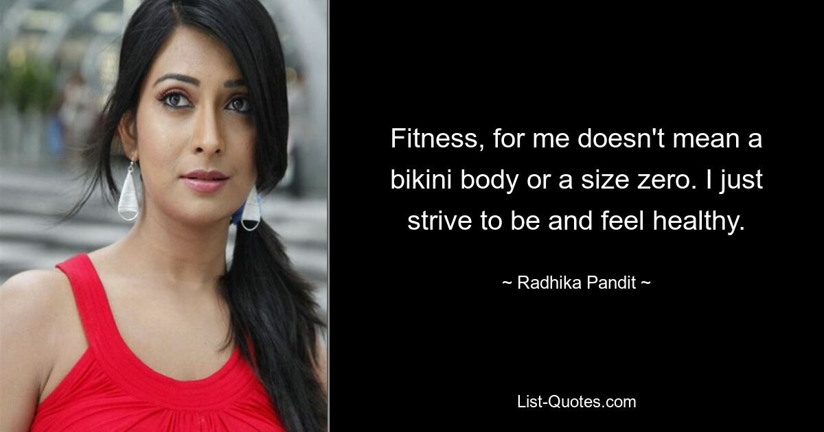 Fitness, for me doesn't mean a bikini body or a size zero. I just strive to be and feel healthy. — © Radhika Pandit