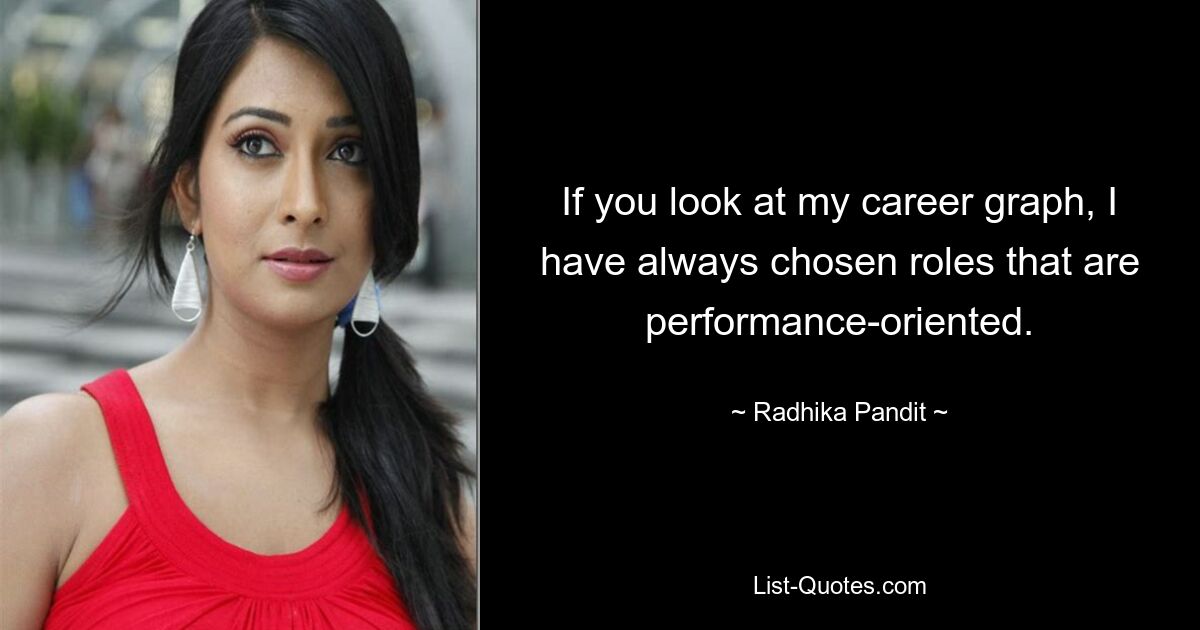 If you look at my career graph, I have always chosen roles that are performance-oriented. — © Radhika Pandit