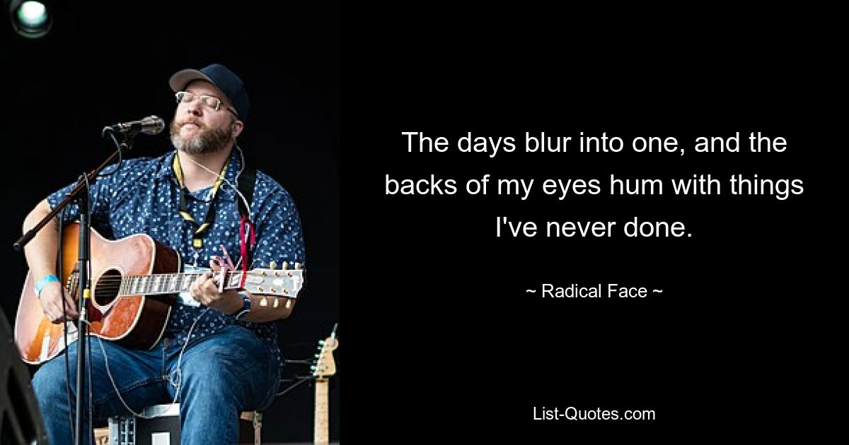 The days blur into one, and the backs of my eyes hum with things I've never done. — © Radical Face