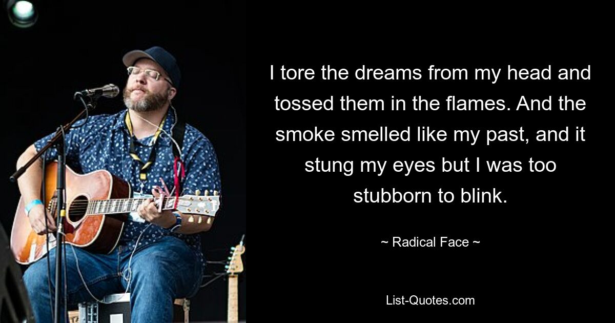 I tore the dreams from my head and tossed them in the flames. And the smoke smelled like my past, and it stung my eyes but I was too stubborn to blink. — © Radical Face