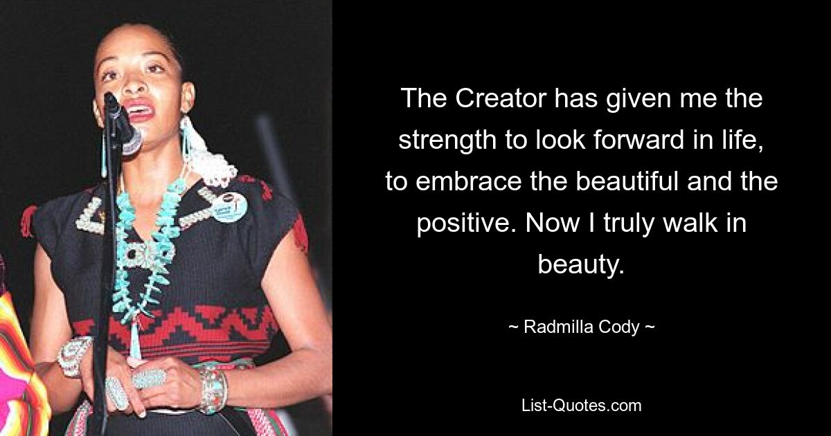 The Creator has given me the strength to look forward in life, to embrace the beautiful and the positive. Now I truly walk in beauty. — © Radmilla Cody