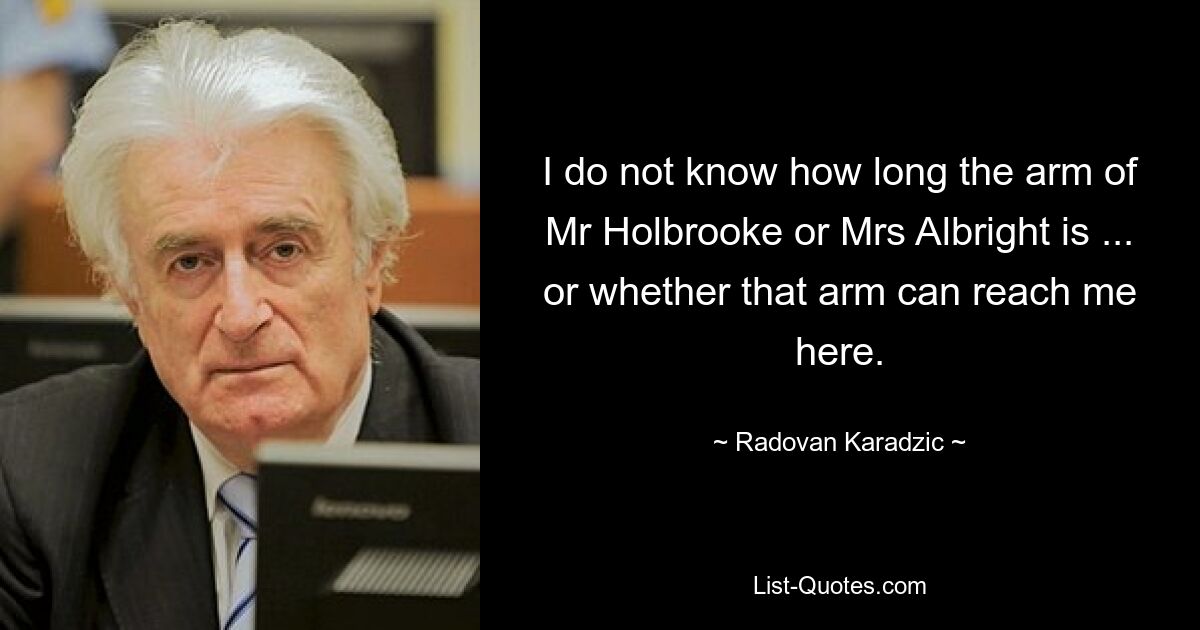 I do not know how long the arm of Mr Holbrooke or Mrs Albright is ... or whether that arm can reach me here. — © Radovan Karadzic