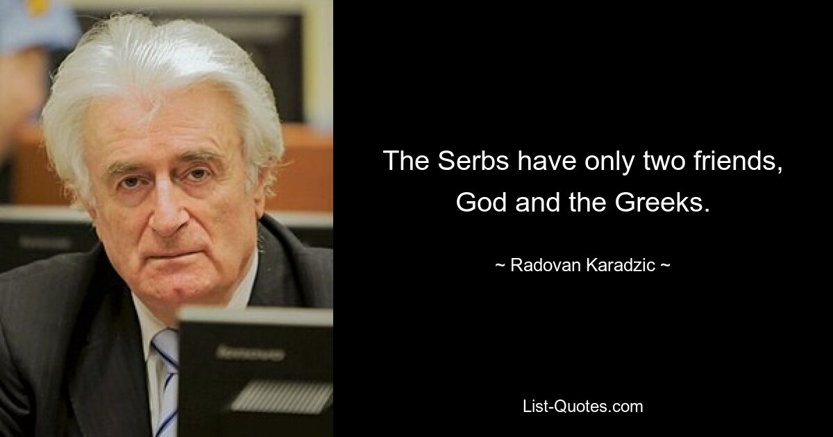 The Serbs have only two friends, God and the Greeks. — © Radovan Karadzic